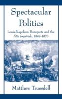 Spectacular Politics: Louis-Napoleon Bonaparte and the Fete Imperial, 1849-1870