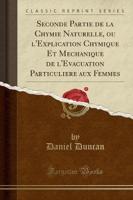 Seconde Partie De La Chymie Naturelle, Ou l'Explication Chymique Et Mechanique De l'Evacuation Particuliere Aux Femmes (Classic Reprint)
