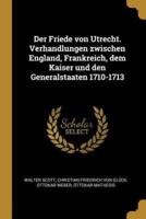 Der Friede Von Utrecht. Verhandlungen Zwischen England, Frankreich, Dem Kaiser Und Den Generalstaaten 1710-1713