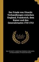 Der Friede Von Utrecht. Verhandlungen Zwischen England, Frankreich, Dem Kaiser Und Den Generalstaaten 1710-1713