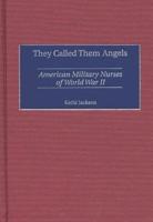 They Called Them Angels: American Military Nurses of World War II