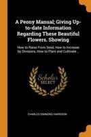A Peony Manual; Giving Up-to-date Information Regarding These Beautiful Flowers. Showing: How to Raise From Seed, How to Increase by Divisions, How to Plant and Cultivate ..