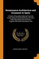 Renaissance Architecture and Ornament in Spain: A Series of Examples Selected From the Purest Works Executed Between the Years 1500-1560, Measured and Drawn, Together With Short Descriptive Text