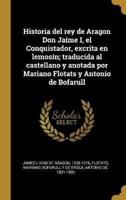 Historia Del Rey De Aragon Don Jaime I, El Conquistador, Excrita En Lemosín; Traducida Al Castellano Y Anotada Por Mariano Flotats Y Antonio De Bofarull
