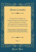 Colección De Cédulas, Cartas-Patentes, Provisiones, Reales Órdenes Y Otros Documentos Concernientes Á Las Provincias Vascongadas, Vol. 1