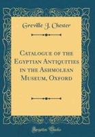 Catalogue of the Egyptian Antiquities in the Ashmolean Museum, Oxford (Classic Reprint)