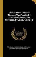 Four Plays of the Free Theater; The Fossils, by Francois De Curel; The Serenade, by Jean Jullien; Fr