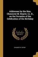 Addresses by the Hon. Chauncey M. Depew, LL. D., on the Occasion of the Celebration of the Birthday