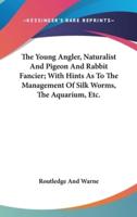 The Young Angler, Naturalist And Pigeon And Rabbit Fancier; With Hints As To The Management Of Silk Worms, The Aquarium, Etc.