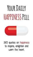 Your Daily Happiness Pill: 365 Quotes on Happiness to Inspire, Enlighten and Warm the Heart