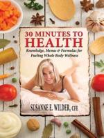 30 MINUTES TO HEALTH: Knowledge, Menus & Formulas for Fueling Whole Body Wellness