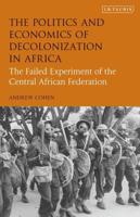 The Politics and Economics of Decolonization in AfricaThe Failed Experiment of the Central African Federation