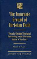 The Incarnate Ground of Christian Faith: Toward a Christian Theological Epistemology for the Educational Ministry of the Church