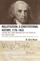 Nullification, A Constitutional History, 1776-1833: James Madison, Not the Father of the Constitution, Volume 1
