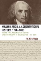 Nullification, A Constitutional History, 1776-1833: James Madison and the Constitutionality of Nullification, 1787-1828, Volume 2, 2nd Edition