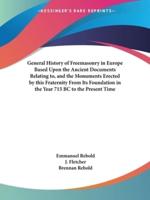General History of Freemasonry in Europe Based Upon the Ancient Documents Relating to, and the Monuments Erected by This Fraternity From Its Foundation in the Year 715 BC to the Present Time