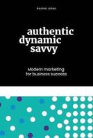 Authentic, Dynamic, Savvy: Modern Marketing for Business Success