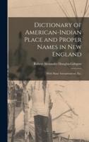 Dictionary of American-Indian Place and Proper Names in New England; With Many Interpretations, Etc.