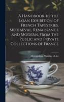 A Handbook to the Loan Exhibition of French Tapestries, Mediaeval, Renaissance and Modern, From the Public and Private Collections of France