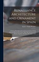 Renaissance Architecture and Ornament in Spain : a Series of Examples Selected From the Purest Works Executed Between the Years 1500-1560, Measured and Drawn, Together With Short Descriptive Text