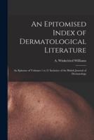 An Epitomised Index of Dermatological Literature: an Epitome of Volumes 1 to 21 Inclusive of the British Journal of Dermatology