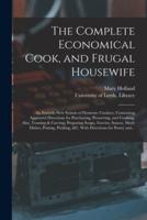 The Complete Economical Cook, and Frugal Housewife : an Entirely New System of Domestic Cookery, Containing Approved Directions for Purchasing, Preserving, and Cooking, Also, Trussing & Carving; Preparing Soups, Gravies, Sauces, Made Dishes, Potting,...