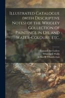 Illustrated Catalogue (with Descriptive Notes) of the Wrigley Collection of Paintings in Oil and Water-colours, Etc.