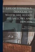 Life of Stephen A. Douglas, to Which Are Added His Speeches and Reports