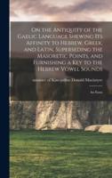 On the Antiquity of the Gaelic Language Shewing Its Affinity to Hebrew, Greek, and Latin, Superseding the Masoretic Points, and Furnishing a Key to the Hebrew Vowel Sounds