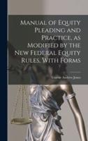 Manual of Equity Pleading and Practice, as Modified by the New Federal Equity Rules, With Forms