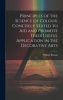 Principles of the Science of Colour, Concisely Stated to Aid and Promote Their Useful Application in the Decorative Arts