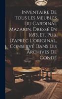 Inventaire De Tous Les Meubles Du Cardinal Mazarin. Dressé En 1653, Et. Pub. D'aprèc L'original, Conservé Dans Les Archives De Condé