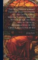 The Beauties of Jeremy Taylor, Selected From All His Devotional Writings and Sermons, With a Biogr. Notice and a Critical Examination of His Genius and Style by B.S