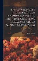 The Universalist's Assistant, Or, an Examination of the Principal Objections Commonly Urged Against Universalism