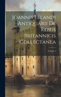 Joannis Lelandi Antiquarii De Rebus Britannicis Collectanea; Volume 4