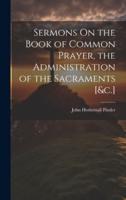 Sermons On the Book of Common Prayer, the Administration of the Sacraments [&C.]