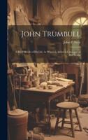 John Trumbull; a Brief Sketch of His Life, to Which Is Added a Catalogue of His Works