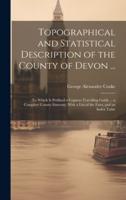 Topographical and Statistical Description of the County of Devon ...
