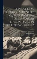 Le Prose Di M. Pietro Bembo Nelle Quali Si Ragiona Della Volgar Lingua, Divise in Tre Libri Volume 1-2