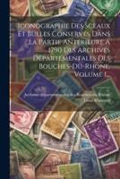 Iconographie Des Sceaux Et Bulles Conservés Dans La Partie Antérieure À 1790 Des Archives Départementales Des Bouches-Du-Rhône, Volume 1...