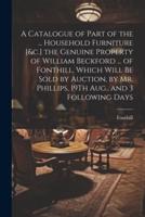 A Catalogue of Part of the ... Household Furniture [&C.] the Genuine Property of William Beckford ... Of Fonthill. Which Will Be Sold by Auction, by Mr. Phillips, 19Th Aug., and 3 Following Days