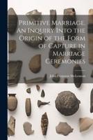Primitive Marriage. An Inquiry Into the Origin of the Form of Capture in Marriage Ceremonies