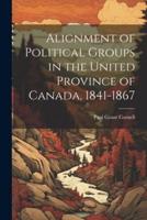 Alignment of Political Groups in the United Province of Canada, 1841-1867