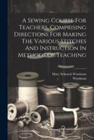 A Sewing Course For Teachers, Comprising Directions For Making The Various Stitches And Instruction In Methods Of Teaching