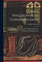 Cursus Philosophicus Conimbricensis: In Tres Partes Distributus: Prima Logicam Amplectitur: Secunda Physicam, Cum Copoream, Tum Spiritualem: Tertia En