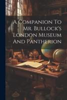 A Companion To Mr. Bullock's London Museum And Pantherion