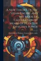 A New Theory of the Steam Engine and the Mode of Calculation by Means of It, of the Effective Power