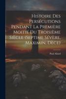 Histoire Des Persécutions Pendant La Première Moitié Du Troisième Siècle (Septime Sévère, Maximin, Dèce)