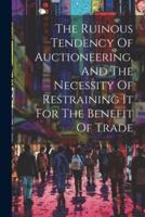 The Ruinous Tendency Of Auctioneering, And The Necessity Of Restraining It For The Benefit Of Trade