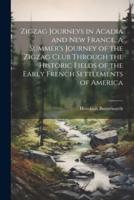 Zigzag Journeys in Acadia and New France. A Summer's Journey of the Zigzag Club Through the Historic Fields of the Early French Settlements of America